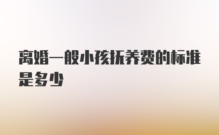 离婚一般小孩抚养费的标准是多少