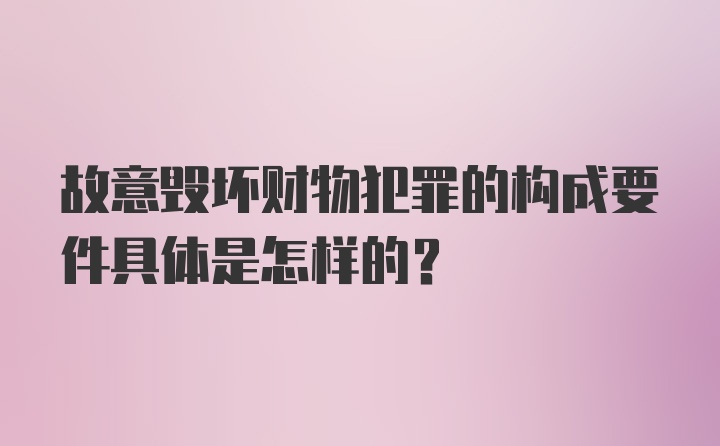 故意毁坏财物犯罪的构成要件具体是怎样的？