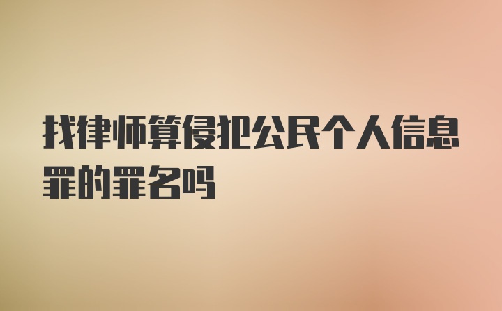 找律师算侵犯公民个人信息罪的罪名吗