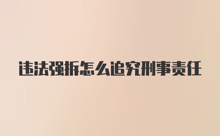 违法强拆怎么追究刑事责任