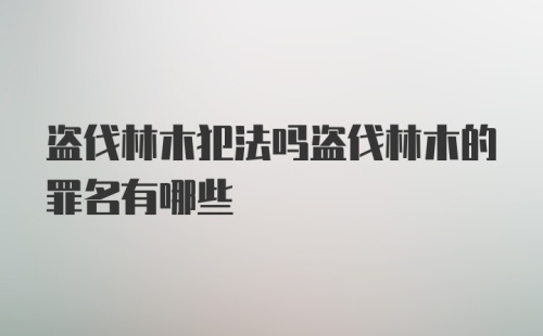 盗伐林木犯法吗盗伐林木的罪名有哪些