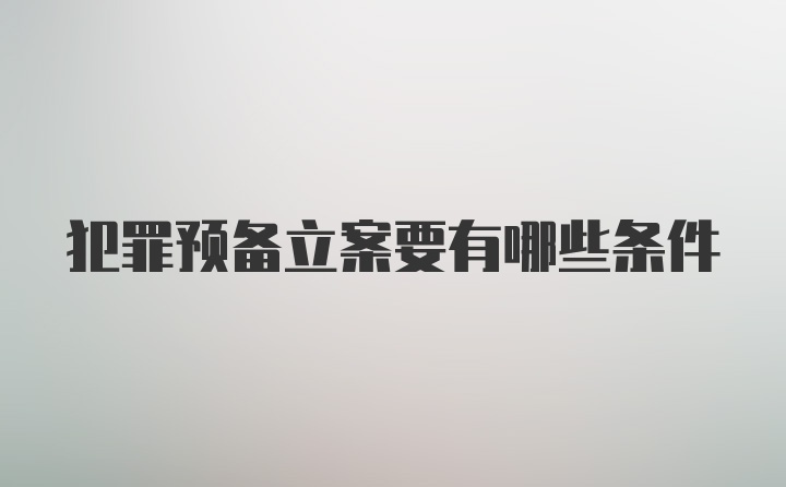 犯罪预备立案要有哪些条件