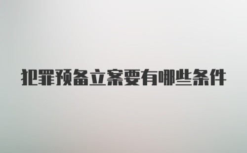 犯罪预备立案要有哪些条件