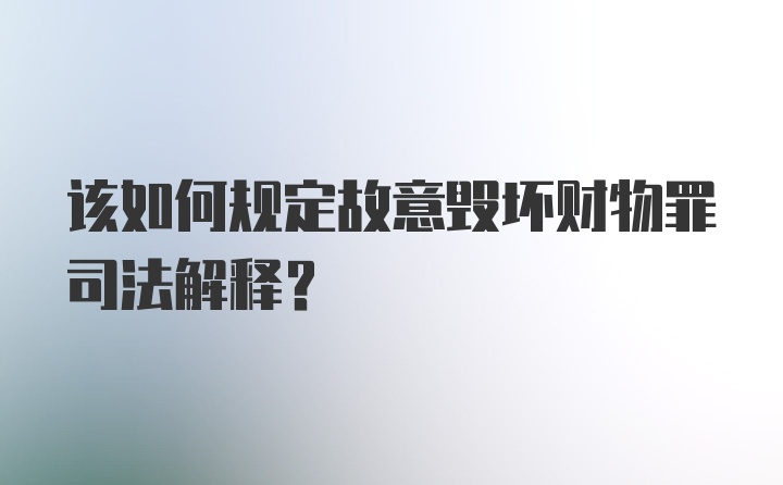 该如何规定故意毁坏财物罪司法解释?