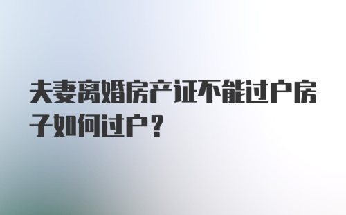 夫妻离婚房产证不能过户房子如何过户？