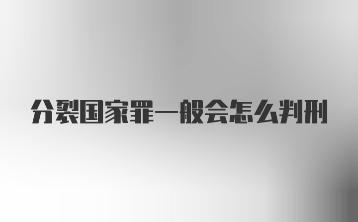 分裂国家罪一般会怎么判刑
