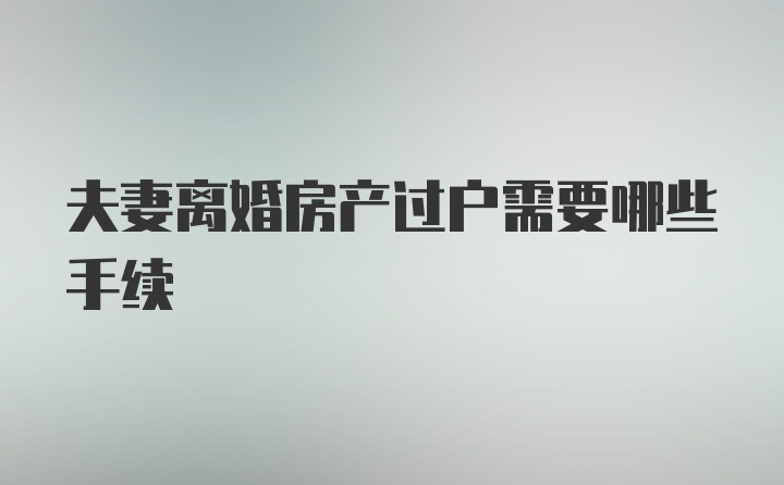 夫妻离婚房产过户需要哪些手续