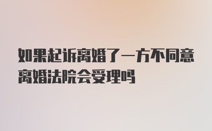 如果起诉离婚了一方不同意离婚法院会受理吗