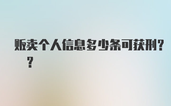 贩卖个人信息多少条可获刑? ？