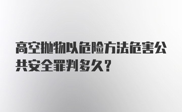 高空抛物以危险方法危害公共安全罪判多久?