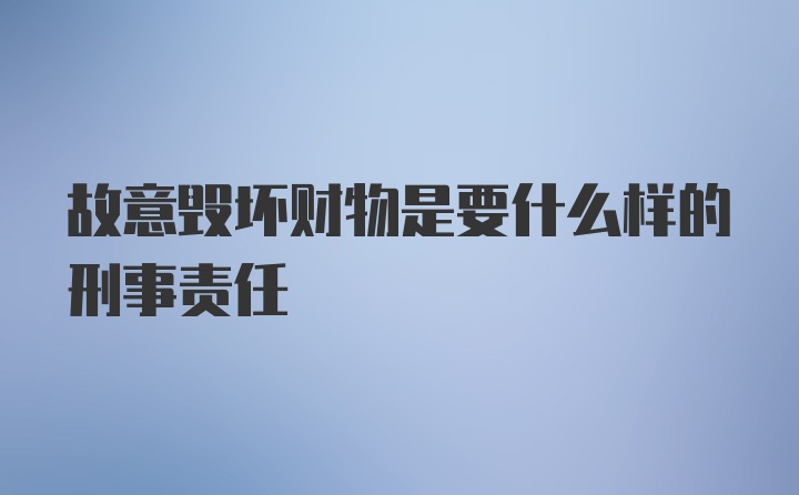 故意毁坏财物是要什么样的刑事责任