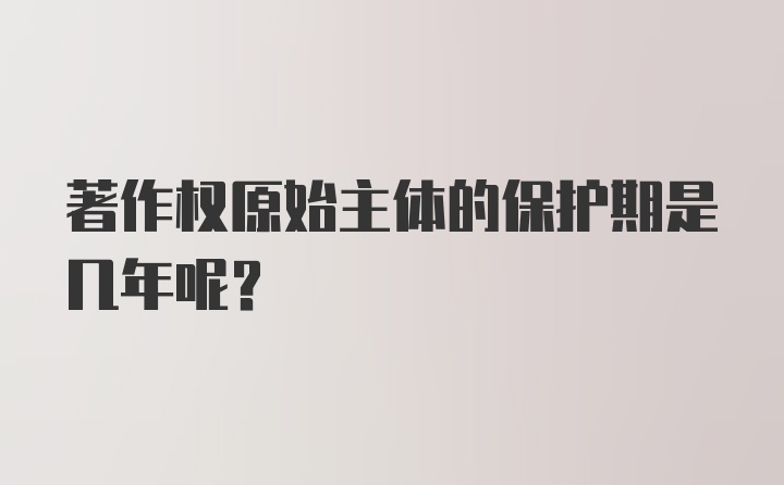 著作权原始主体的保护期是几年呢？