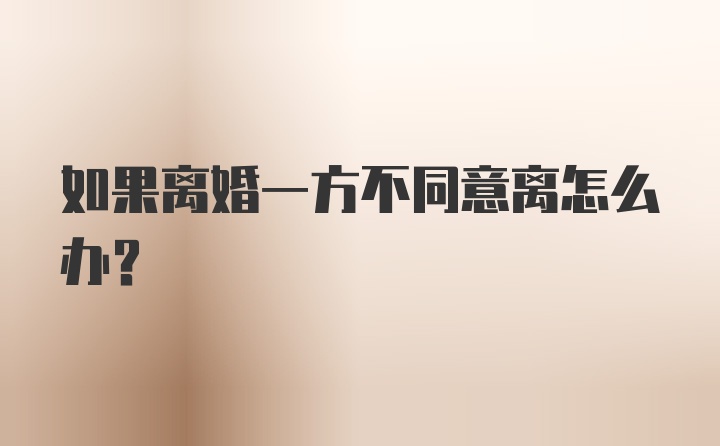 如果离婚一方不同意离怎么办?