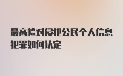 最高检对侵犯公民个人信息犯罪如何认定