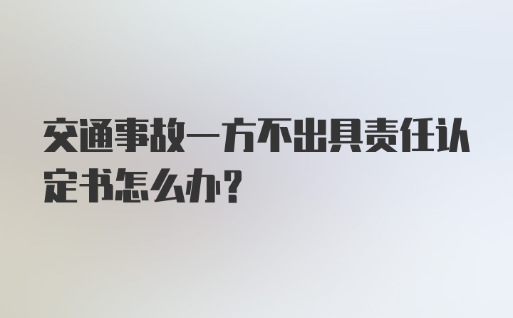 交通事故一方不出具责任认定书怎么办？