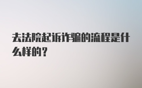 去法院起诉诈骗的流程是什么样的？