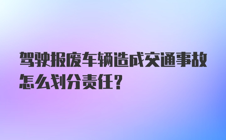 驾驶报废车辆造成交通事故怎么划分责任？