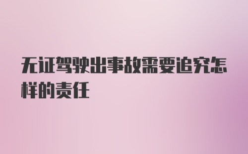 无证驾驶出事故需要追究怎样的责任