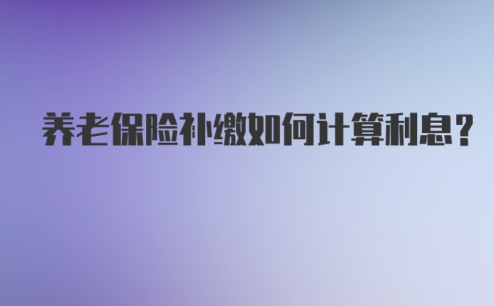 养老保险补缴如何计算利息?