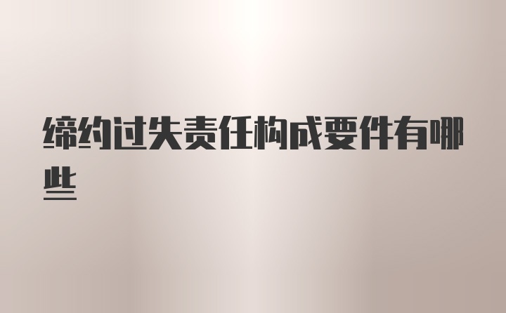 缔约过失责任构成要件有哪些