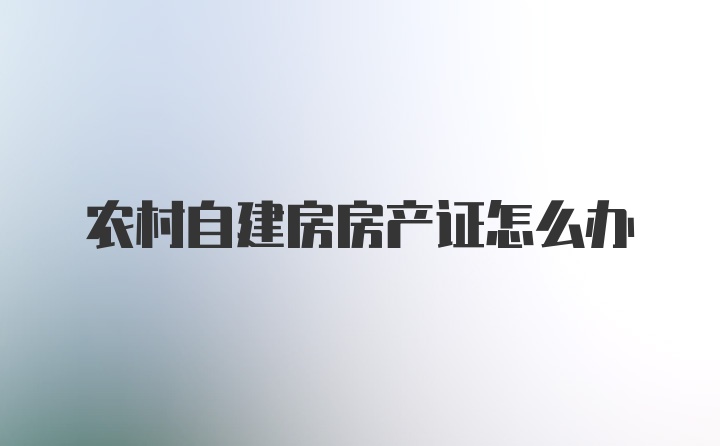 农村自建房房产证怎么办