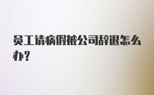 员工请病假被公司辞退怎么办？