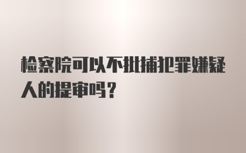 检察院可以不批捕犯罪嫌疑人的提审吗？