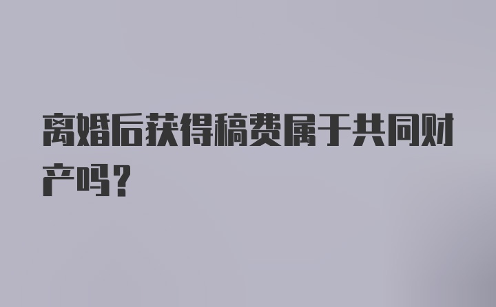 离婚后获得稿费属于共同财产吗？