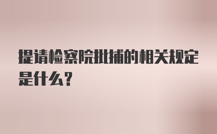 提请检察院批捕的相关规定是什么？