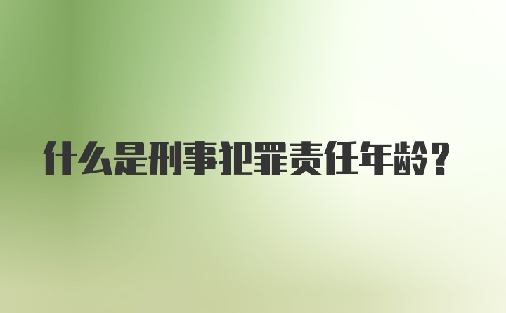 什么是刑事犯罪责任年龄？