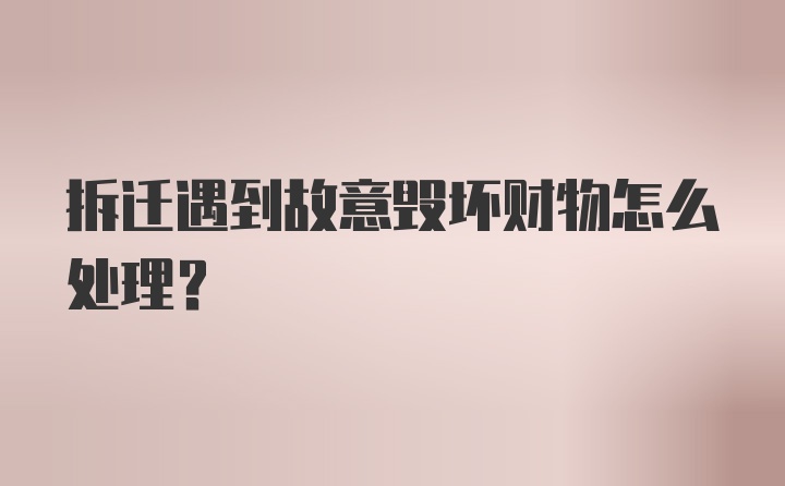 拆迁遇到故意毁坏财物怎么处理？