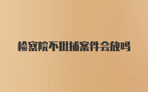 检察院不批捕案件会放吗