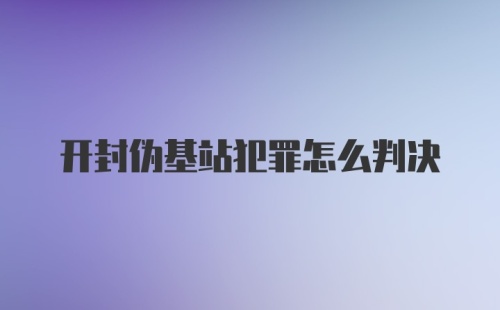 开封伪基站犯罪怎么判决