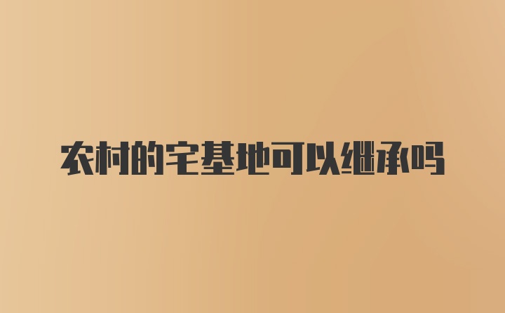 农村的宅基地可以继承吗