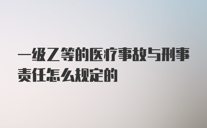 一级乙等的医疗事故与刑事责任怎么规定的