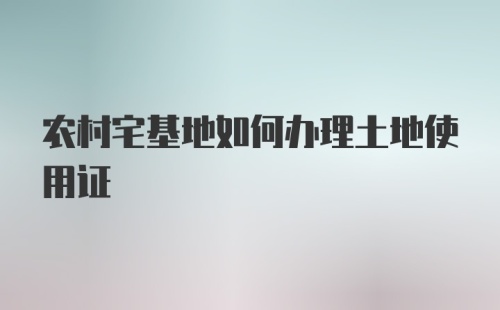 农村宅基地如何办理土地使用证