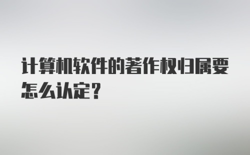 计算机软件的著作权归属要怎么认定？