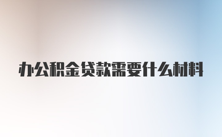 办公积金贷款需要什么材料