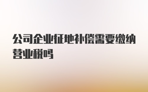 公司企业征地补偿需要缴纳营业税吗