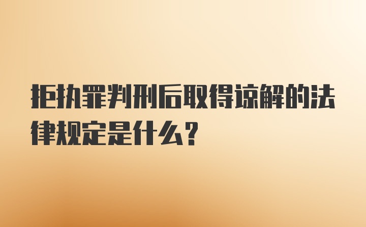 拒执罪判刑后取得谅解的法律规定是什么?