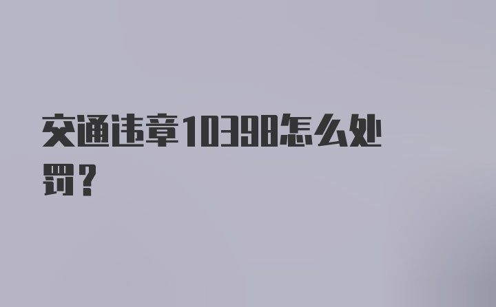 交通违章10398怎么处罚？