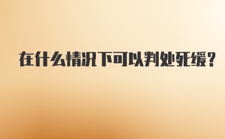 在什么情况下可以判处死缓?