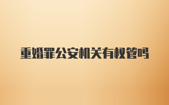 重婚罪公安机关有权管吗