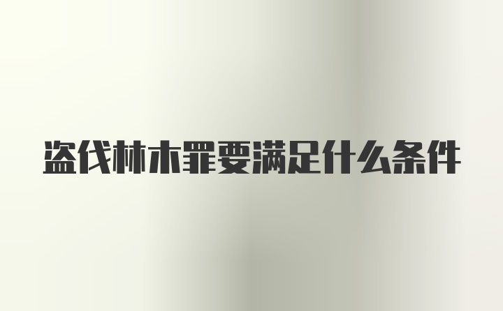 盗伐林木罪要满足什么条件