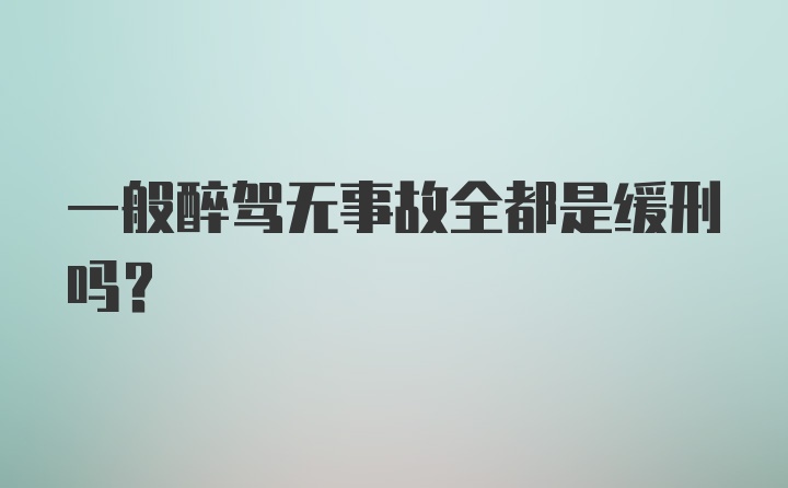 一般醉驾无事故全都是缓刑吗？