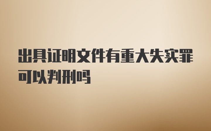 出具证明文件有重大失实罪可以判刑吗