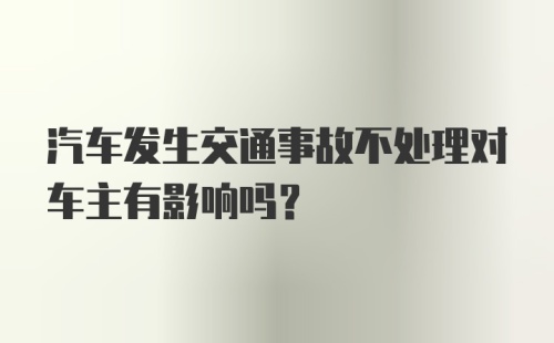 汽车发生交通事故不处理对车主有影响吗？