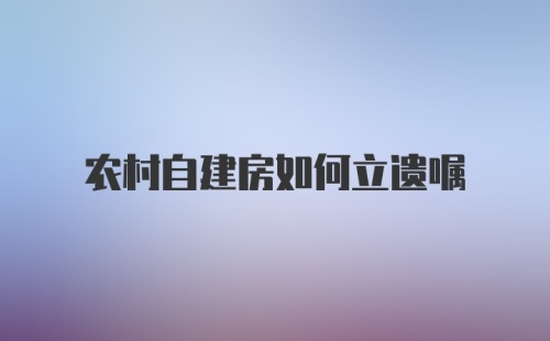 农村自建房如何立遗嘱