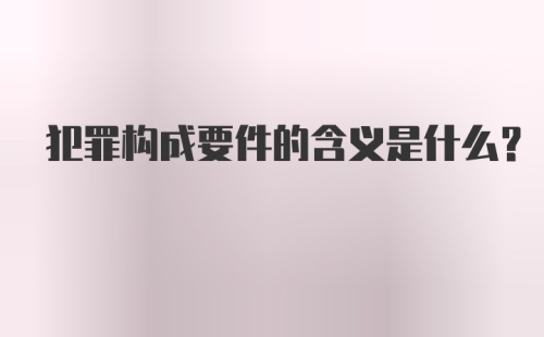 犯罪构成要件的含义是什么？