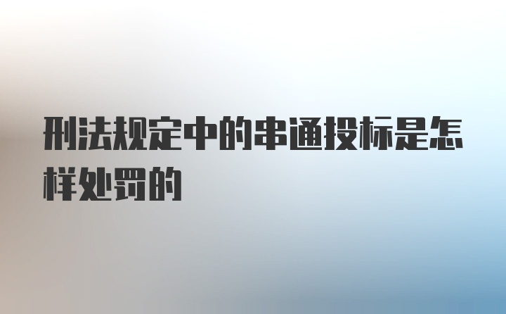 刑法规定中的串通投标是怎样处罚的